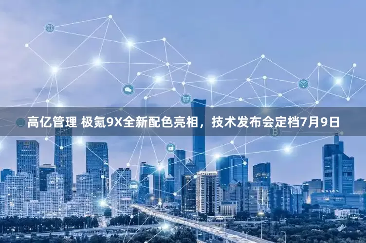 高亿管理 极氪9X全新配色亮相，技术发布会定档7月9日