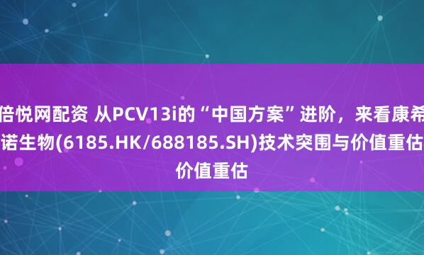 倍悦网配资 从PCV13i的“中国方案”进阶，来看康希诺生物(6185.HK/688185.SH)技术突围与价值重估