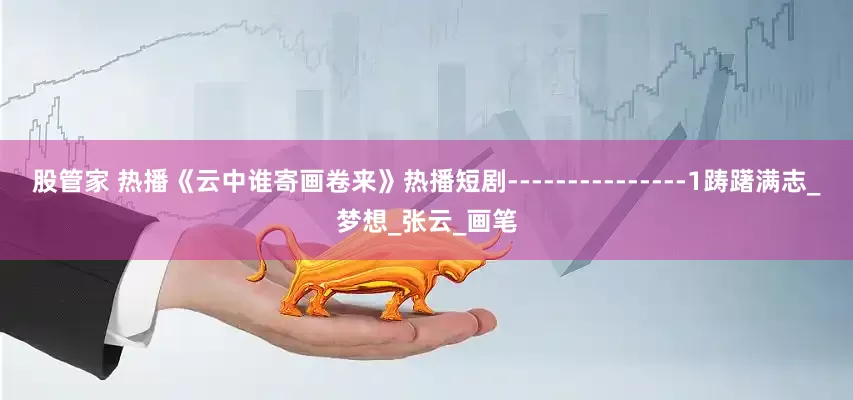 股管家 热播《云中谁寄画卷来》热播短剧---------------1踌躇满志_梦想_张云_画笔