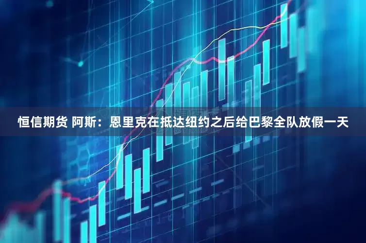 恒信期货 阿斯：恩里克在抵达纽约之后给巴黎全队放假一天