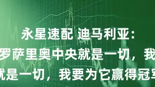 永星速配 迪马利亚：在我们家罗萨里奥中央就是一切，我要为它赢得冠军