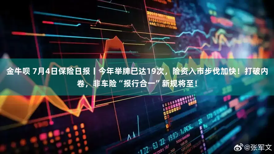 金牛呗 7月4日保险日报丨今年举牌已达19次，险资入市步伐加快！打破内卷，非车险“报行合一”新规将至！