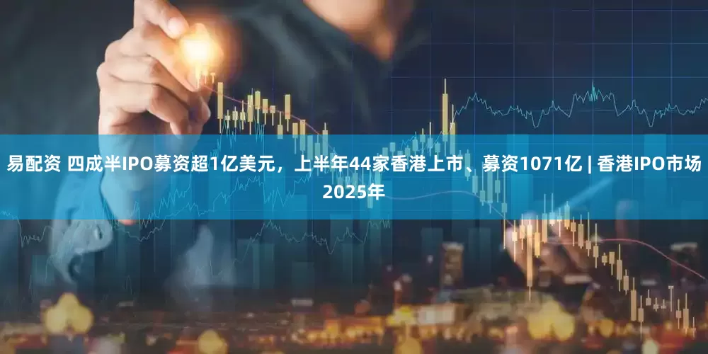 易配资 四成半IPO募资超1亿美元，上半年44家香港上市、募资1071亿 | 香港IPO市场2025年