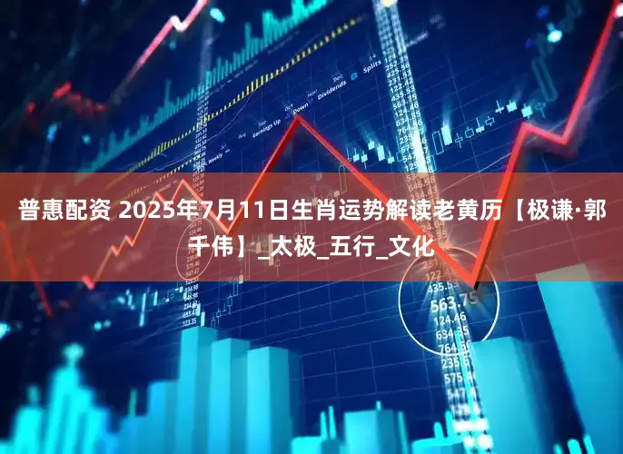 普惠配资 2025年7月11日生肖运势解读老黄历【极谦·郭千伟】_太极_五行_文化