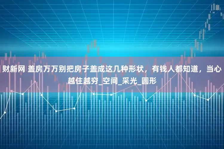 财新网 盖房万万别把房子盖成这几种形状，有钱人都知道，当心越住越穷_空间_采光_圆形