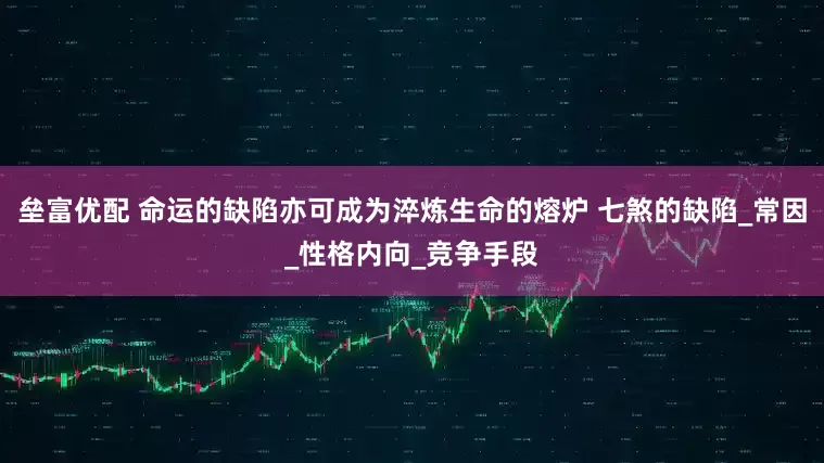 垒富优配 命运的缺陷亦可成为淬炼生命的熔炉 七煞的缺陷_常因_性格内向_竞争手段