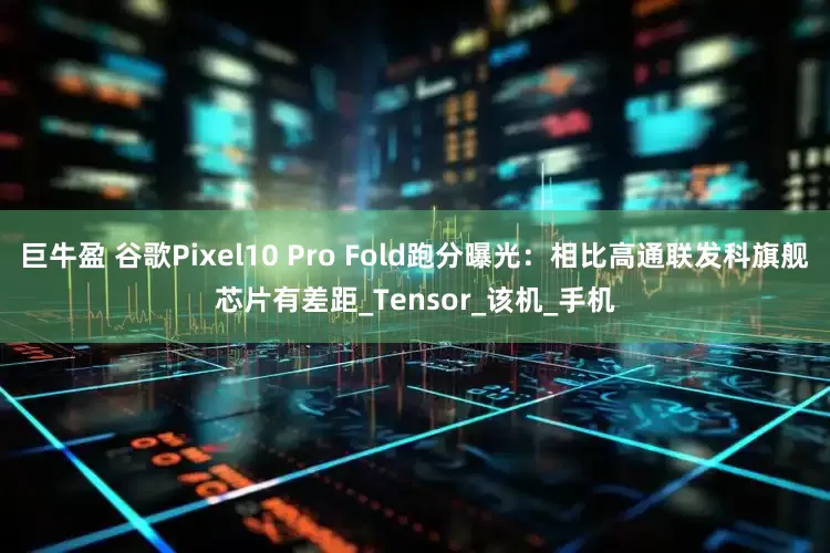 巨牛盈 谷歌Pixel10 Pro Fold跑分曝光:相比高通联发科旗舰芯片有差距_Tensor_该机_手机