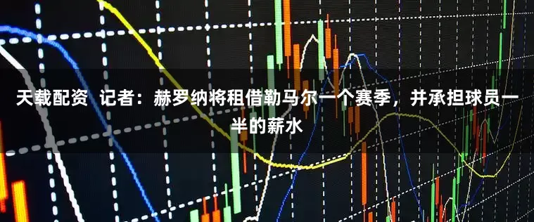 天载配资  记者：赫罗纳将租借勒马尔一个赛季，并承担球员一半的薪水
