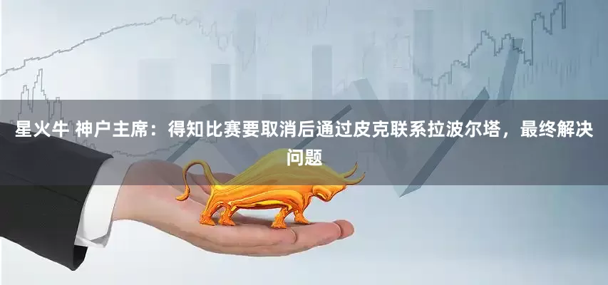 星火牛 神户主席：得知比赛要取消后通过皮克联系拉波尔塔，最终解决问题