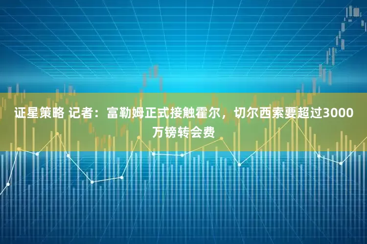 证星策略 记者：富勒姆正式接触霍尔，切尔西索要超过3000万镑转会费