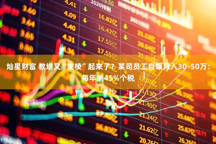 灿星财富 教培又“支棱”起来了？某司员工自曝月入30-50万：每年纳45%个税
