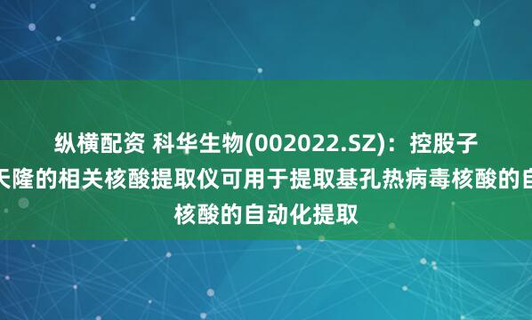 纵横配资 科华生物(002022.SZ)：控股子公司西安天隆的相关核酸提取仪可用于提取基孔热病毒核酸的自动化提取