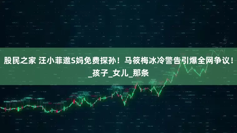 股民之家 汪小菲邀S妈免费探孙！马筱梅冰冷警告引爆全网争议！_孩子_女儿_那条