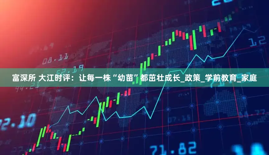 富深所 大江时评：让每一株“幼苗”都茁壮成长_政策_学前教育_家庭