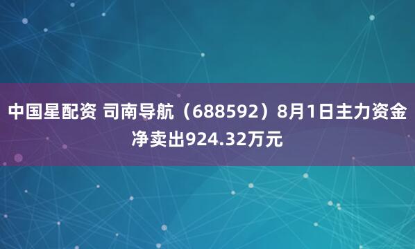 中国星配资 司南导航（688592）8月1日主力资金净卖出924.32万元