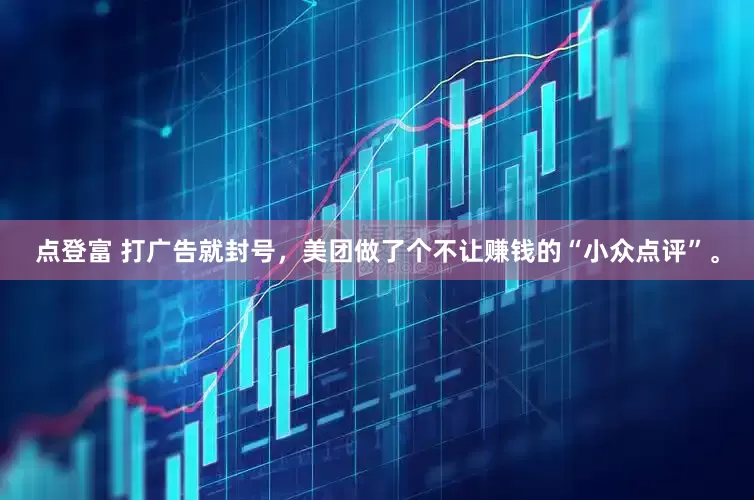 点登富 打广告就封号，美团做了个不让赚钱的“小众点评”。
