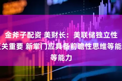 金斧子配资 美财长：美联储独立性至关重要 新掌门应具备前瞻性思维等能力