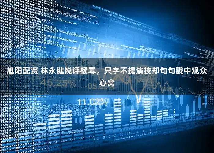 旭阳配资 林永健锐评杨幂，只字不提演技却句句戳中观众心窝