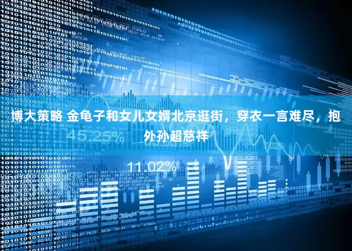 博大策略 金龟子和女儿女婿北京逛街，穿衣一言难尽，抱外孙超慈祥