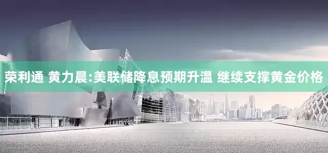荣利通 黄力晨:美联储降息预期升温 继续支撑黄金价格