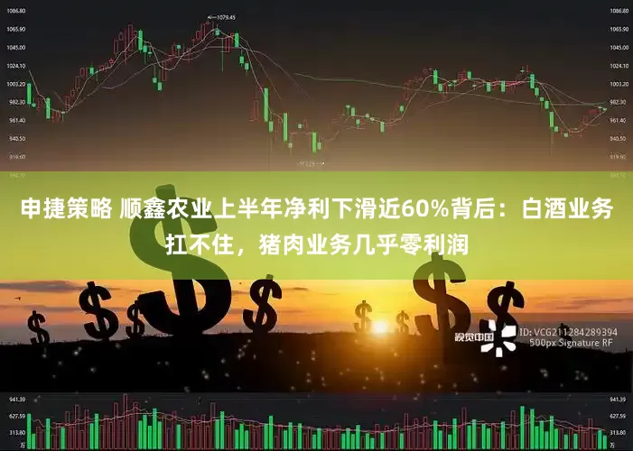 申捷策略 顺鑫农业上半年净利下滑近60%背后：白酒业务扛不住，猪肉业务几乎零利润