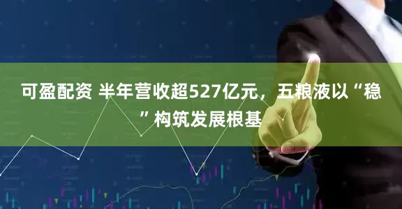 可盈配资 半年营收超527亿元，五粮液以“稳”构筑发展根基