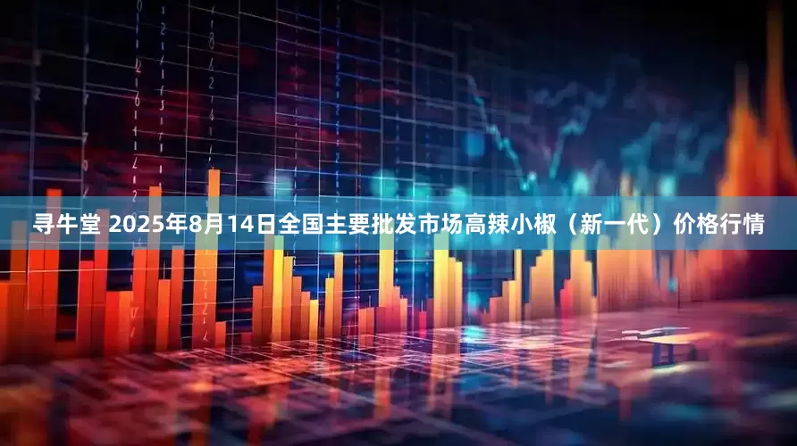 寻牛堂 2025年8月14日全国主要批发市场高辣小椒（新一代）价格行情