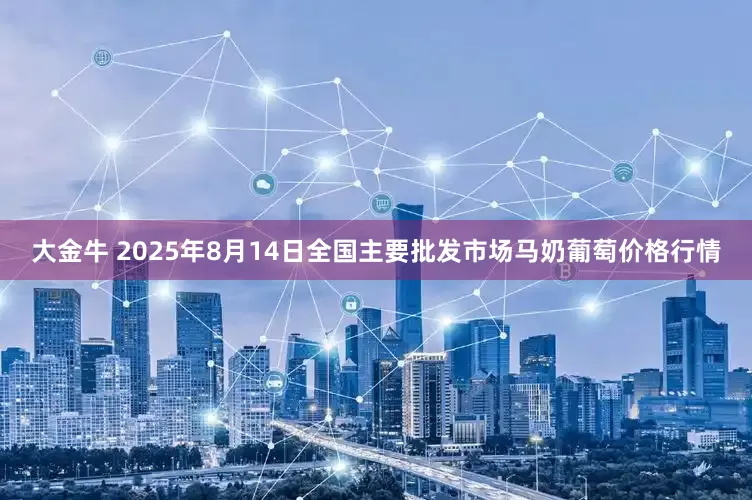 大金牛 2025年8月14日全国主要批发市场马奶葡萄价格行情