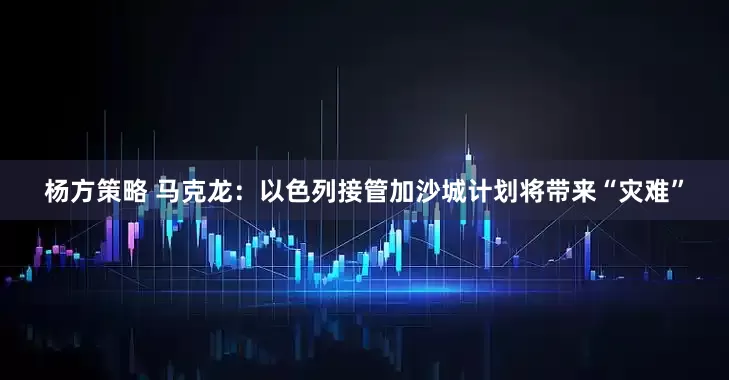 杨方策略 马克龙：以色列接管加沙城计划将带来“灾难”