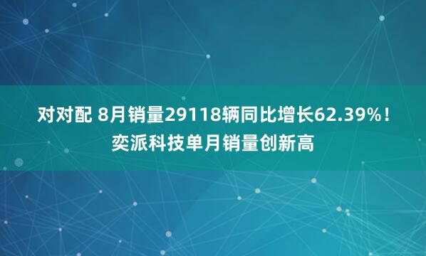 对对配 8月销量29118辆同比增长62.39%!奕派科技单月销量创新高