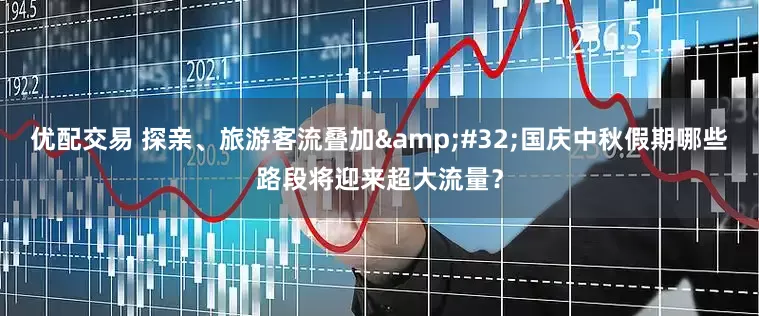 优配交易 探亲、旅游客流叠加 国庆中秋假期哪些路段将迎来超大流量？