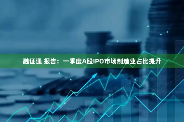 融证通 报告：一季度A股IPO市场制造业占比提升