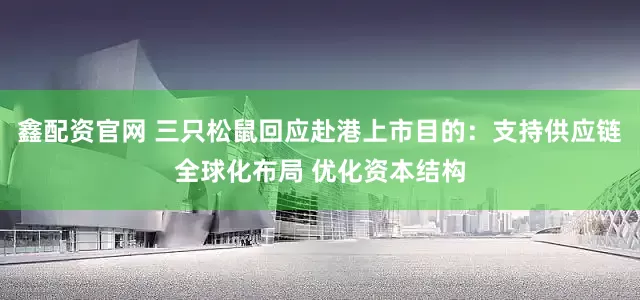 鑫配资官网 三只松鼠回应赴港上市目的：支持供应链全球化布局 优化资本结构