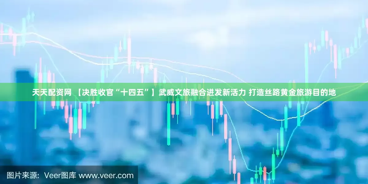 天天配资网 【决胜收官“十四五”】武威文旅融合迸发新活力 打造丝路黄金旅游目的地