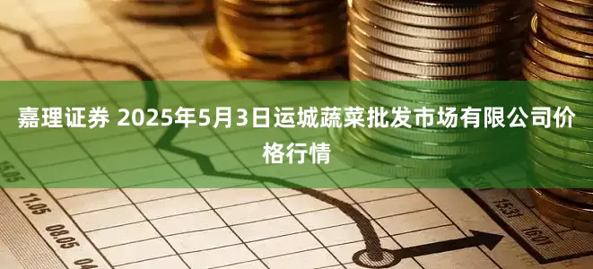 嘉理证券 2025年5月3日运城蔬菜批发市场有限公司价格行情