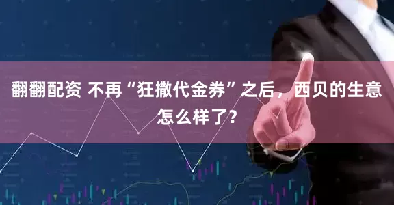 翻翻配资 不再“狂撒代金券”之后，西贝的生意怎么样了？