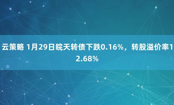 云策略 1月29日皖天转债下跌0.16%，转股溢价率12.68%
