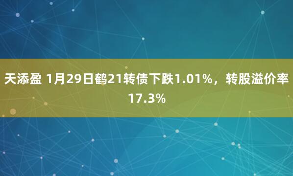 天添盈 1月29日鹤21转债下跌1.01%，转股溢价率17.3%