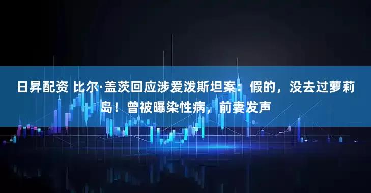 日昇配资 比尔·盖茨回应涉爱泼斯坦案：假的，没去过萝莉岛！曾被曝染性病，前妻发声