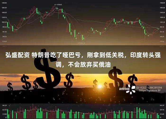 弘盛配资 特朗普吃了哑巴亏，刚拿到低关税，印度转头强调，不会放弃买俄油