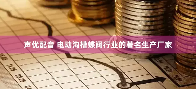 声优配音 电动沟槽蝶阀行业的著名生产厂家