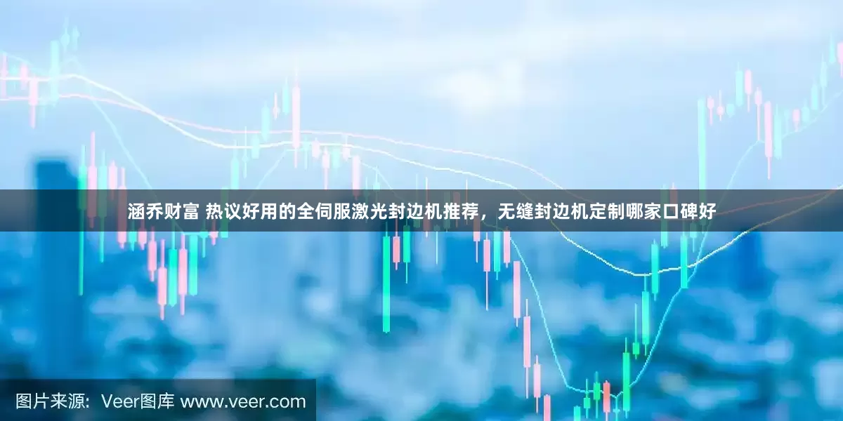 涵乔财富 热议好用的全伺服激光封边机推荐，无缝封边机定制哪家口碑好