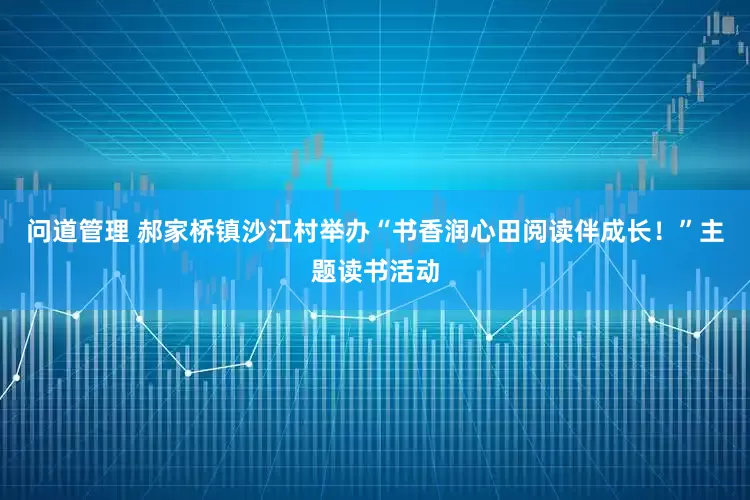 问道管理 郝家桥镇沙江村举办“书香润心田阅读伴成长！”主题读书活动