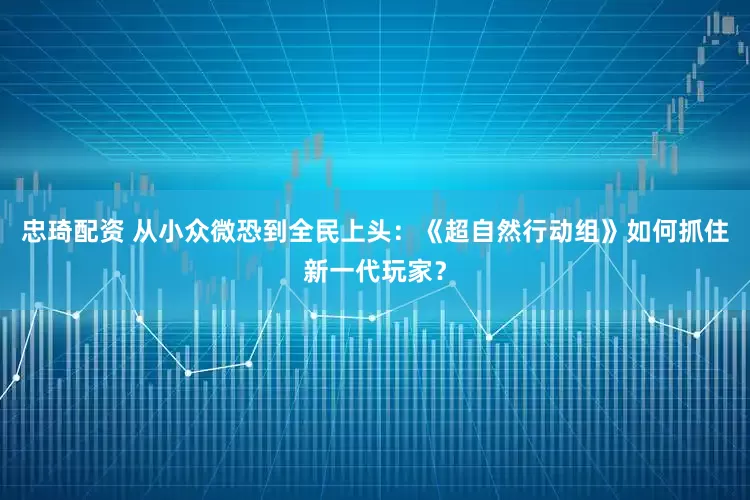 忠琦配资 从小众微恐到全民上头：《超自然行动组》如何抓住新一代玩家？