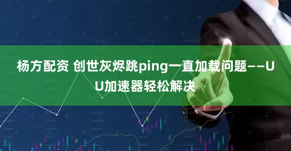 杨方配资 创世灰烬跳ping一直加载问题——UU加速器轻松解决