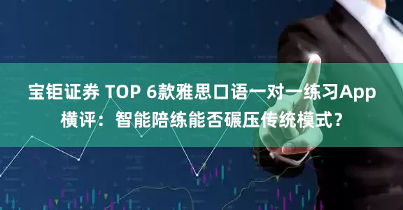宝钜证券 TOP 6款雅思口语一对一练习App横评：智能陪练能否碾压传统模式？