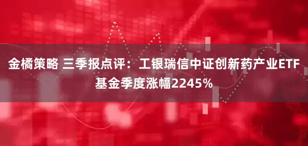 金橘策略 三季报点评：工银瑞信中证创新药产业ETF基金季度涨幅2245%