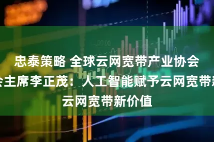 忠泰策略 全球云网宽带产业协会董事会主席李正茂：人工智能赋予云网宽带新价值
