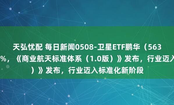 天弘忧配 每日新闻0508-卫星ETF鹏华（563790）涨超3.3%，《商业航天标准体系（1.0版）》发布，行业迈入标准化新阶段