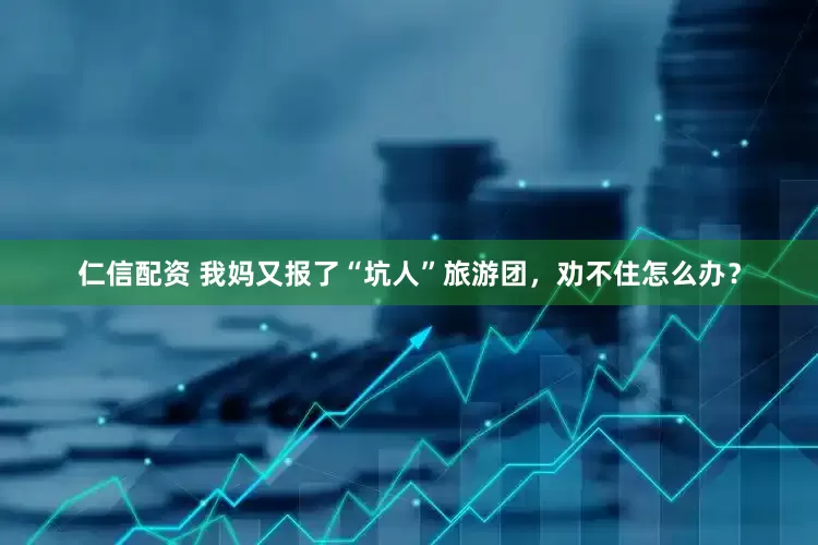 仁信配资 我妈又报了“坑人”旅游团，劝不住怎么办？
